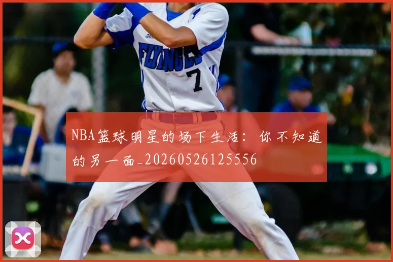 NBA篮球明星的场下生活:你不知道的另一面_20260526125556