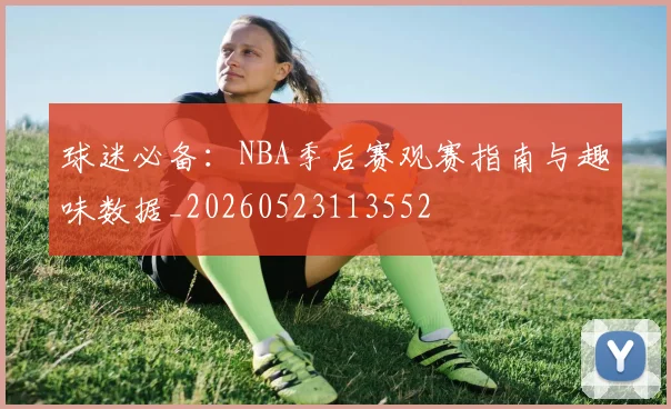 球迷必备:NBA季后赛观赛指南与趣味数据_20260523113552