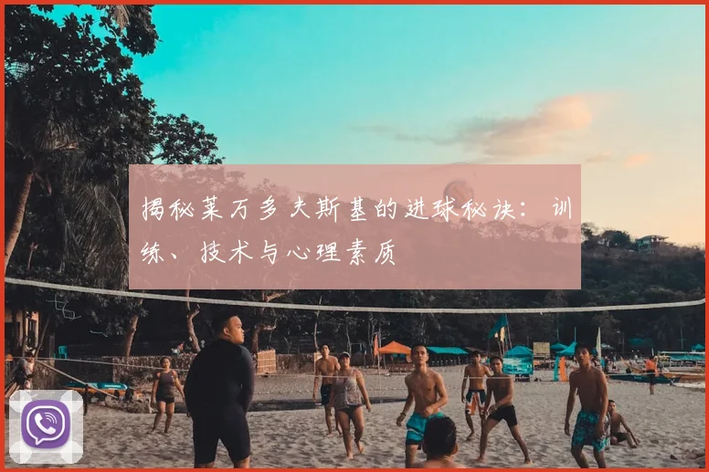 揭秘莱万多夫斯基的进球秘诀：训练、技术与心理素质