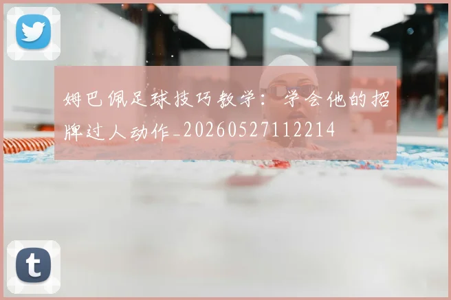 姆巴佩足球技巧教学：学会他的招牌过人动作_20260527112214