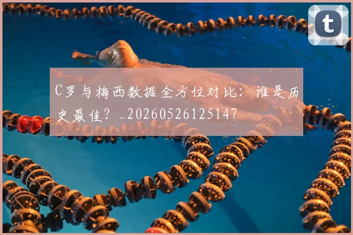 C罗与梅西数据全方位对比：谁是历史最佳？_20260526125147