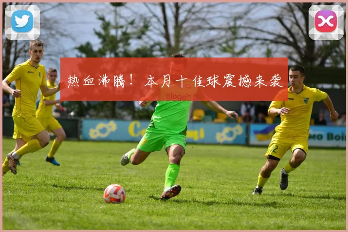 热血沸腾！本月十佳球震撼来袭