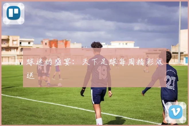 球迷的盛宴：天下足球每周精彩放送