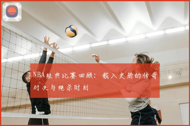 NBA经典比赛回顾：载入史册的传奇对决与绝杀时刻