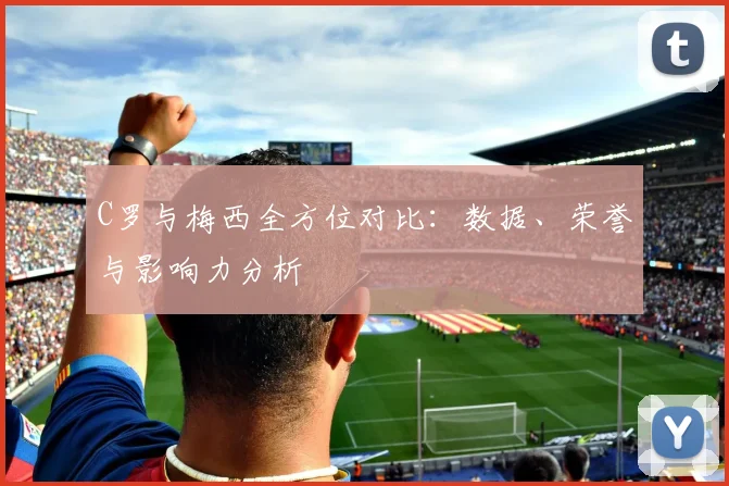C罗与梅西全方位对比:数据、荣誉与影响力分析