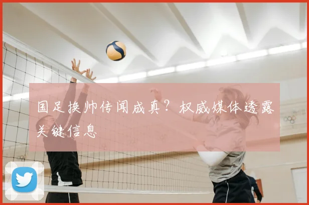 国足换帅传闻成真？权威媒体透露关键信息