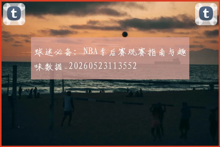 球迷必备:NBA季后赛观赛指南与趣味数据_20260523113552