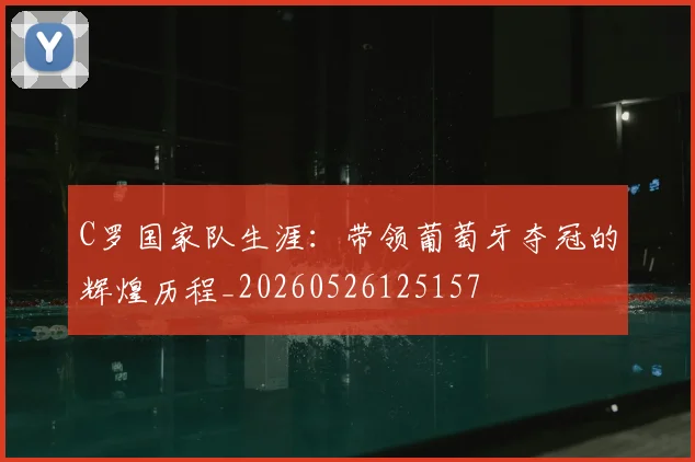 C罗国家队生涯：带领葡萄牙夺冠的辉煌历程_20260526125157