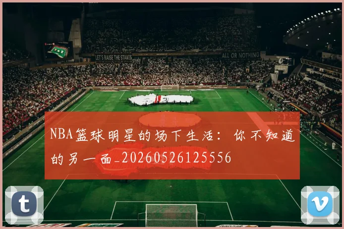 NBA篮球明星的场下生活:你不知道的另一面_20260526125556