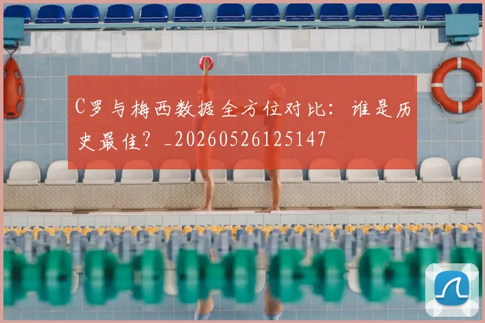 C罗与梅西数据全方位对比：谁是历史最佳？_20260526125147