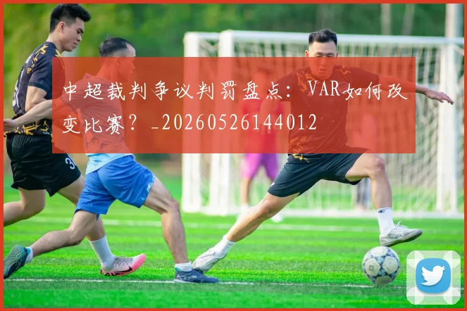 中超裁判争议判罚盘点：VAR如何改变比赛？_20260526144012